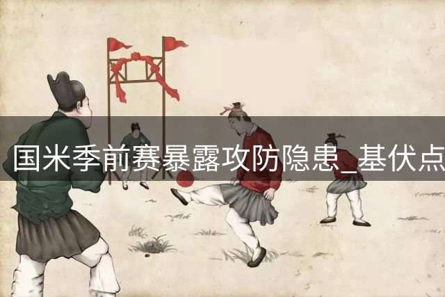 国米季前赛暴露攻防隐患 基伏点出球队现阶段关键课题